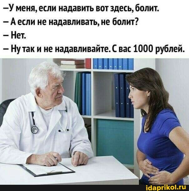 -У меня, если надавить вот здесь, болит.
Аесли не надавливать, не болит?
- Нет.
- Нутак и не надавливайте. С вас 1000 рублей.