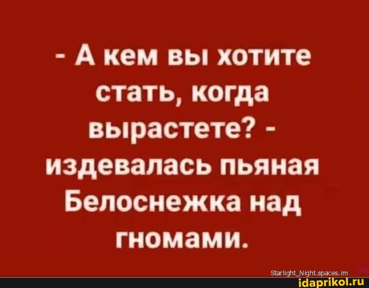 - А кем вы хотите стать, когда вырастете? -
издевалась пьяная
Белоснежка над гномами.