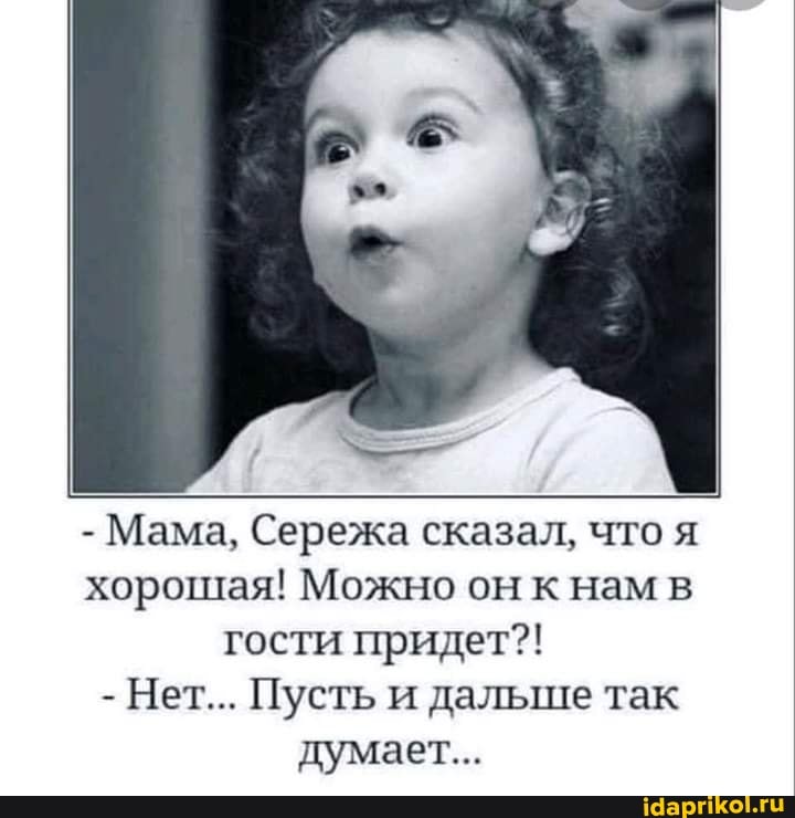 - Мама, Сережа сказал, что я хорошая! Можно он к нам в гости придет?!
- Нет... Пусть и дальше так
думает...