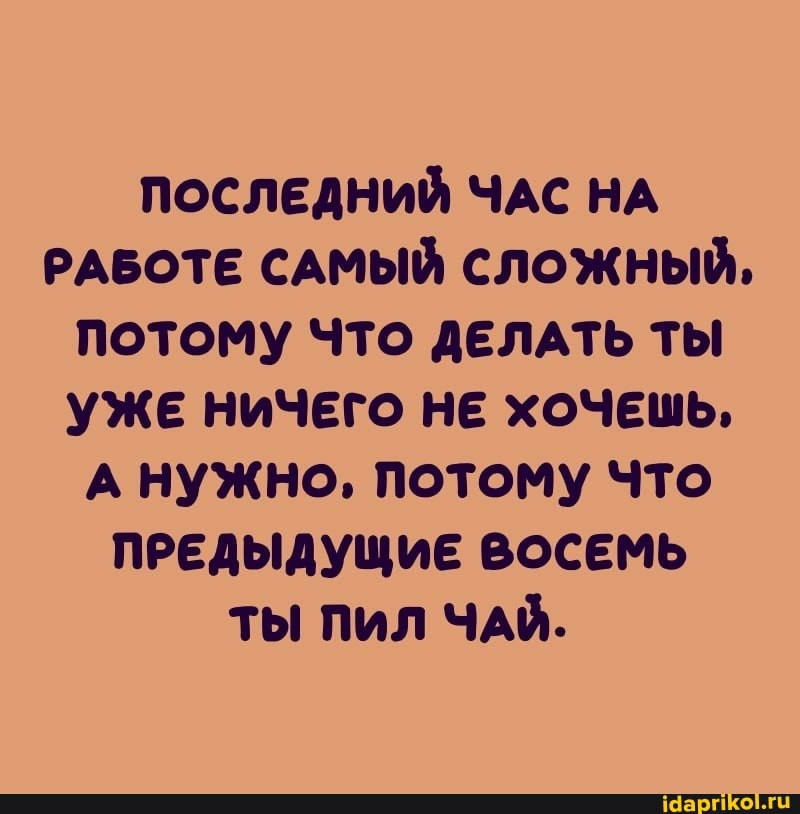 ПОСЛЕДНИЙ ЧАС НА РАБОТЕ САМЫЙ СЛОЖНЫЙ,
ПОТОМУ ЧТО ДЕЛАТЬ ТЫ УЖЕ НИЧЕГО НЕ ХОЧЕШЬ,
А нужно, потому Что
ПРЕДЫДУЩИЕ ВОСЕМЬ ТЫ ПИЛ ЧАЙ.