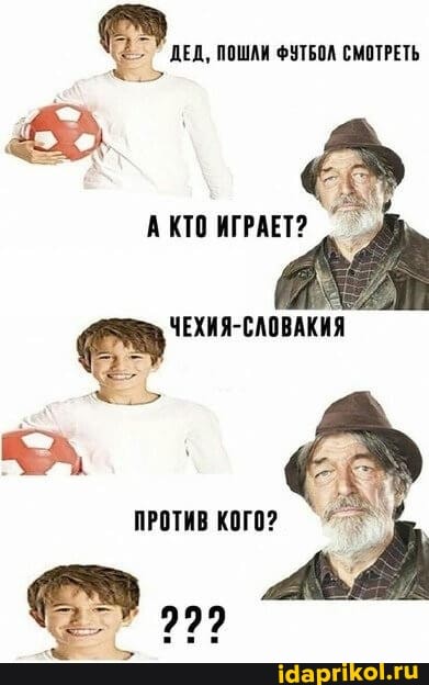 ДЕД, ПОШАИ ФУТБОЛ СМОТРЕТЬ
АКТО ИГРАЕТ?
ЧЕХИЯ-СЛОВАКИЯ
ПРОТИВ КОГО?