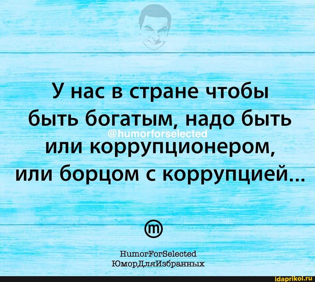 У нас в стране чтобы быть богатым, надо быть или коррупционером, или борцом с коррупцией...
ЮморДляЙзбранных
