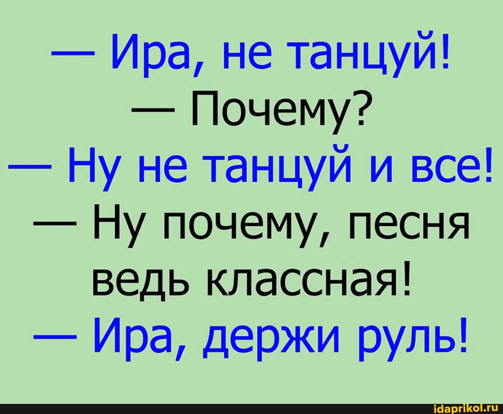 - Ира, не танцуй!
- Почему?
- Ну не танцуй и все!
- Ну почему, песня ведь классная!
- Ира, держи руль!