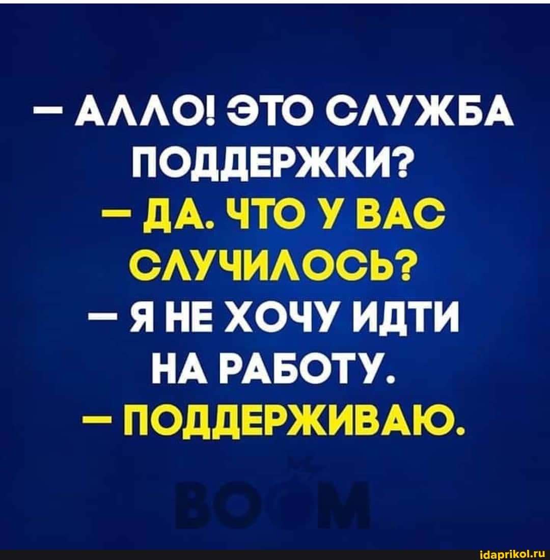- АЛЛО! ЭТО СЛУЖБА ПОДДЕРЖКИ?
- ДА. ЧТО УВАС СЛУЧИЛОСЬ?
- ЯНЕ ХОЧУ ИДТИ НА РАБОТУ.
- ПОДДЕРЖИВАЮ.