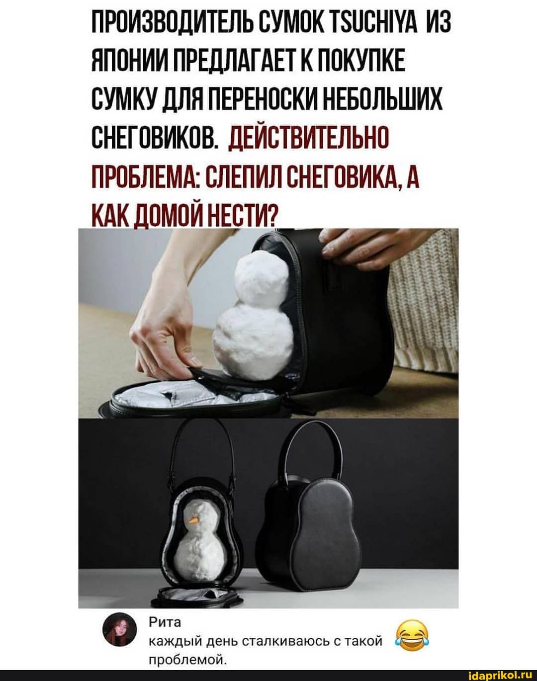 ПРОИЗВОДИТЕЛЬ СУМОК ТЗИСНУА ИЗ ЯПОНИИ ПРЕДЛАГАЕТ К ПОКУПКЕ СУМКУ ДЛЯ ПЕРЕНОСКИ НЕБОЛЬШИХ СНЕГОВИКОВ. ДЕЙСТВИТЕЛЬНО ПРОБЛЕМА: СЛЕПИЛ СНЕГОВИКА, А
_КАК ДОМОЙ НЕСТИ?
Рита каждый день сталкиваюсь с такой