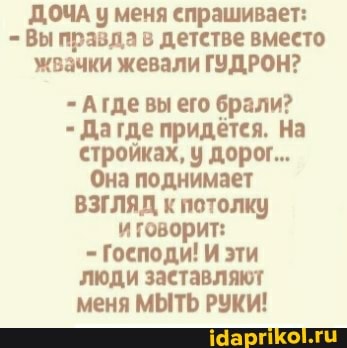 ДОЧА у меня спрашивает:
Вы правда в детстве вместо жвачки жевали ГУДРОН?
- Агде вы его брали?
Дагде придётся. На стройках, у дорог...
Она поднимает
ВЗГЛЯД к потолку иговорит:
Господи! И эти люди заставляют меня МЫТЬ РУКИ!