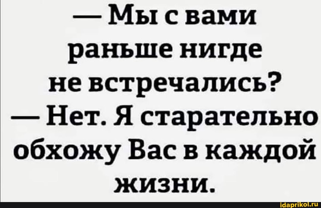 - Мы свами раньше нигде не встречались?
- Нет. Я старательно обхожу Вас в каждой жиЗНи.