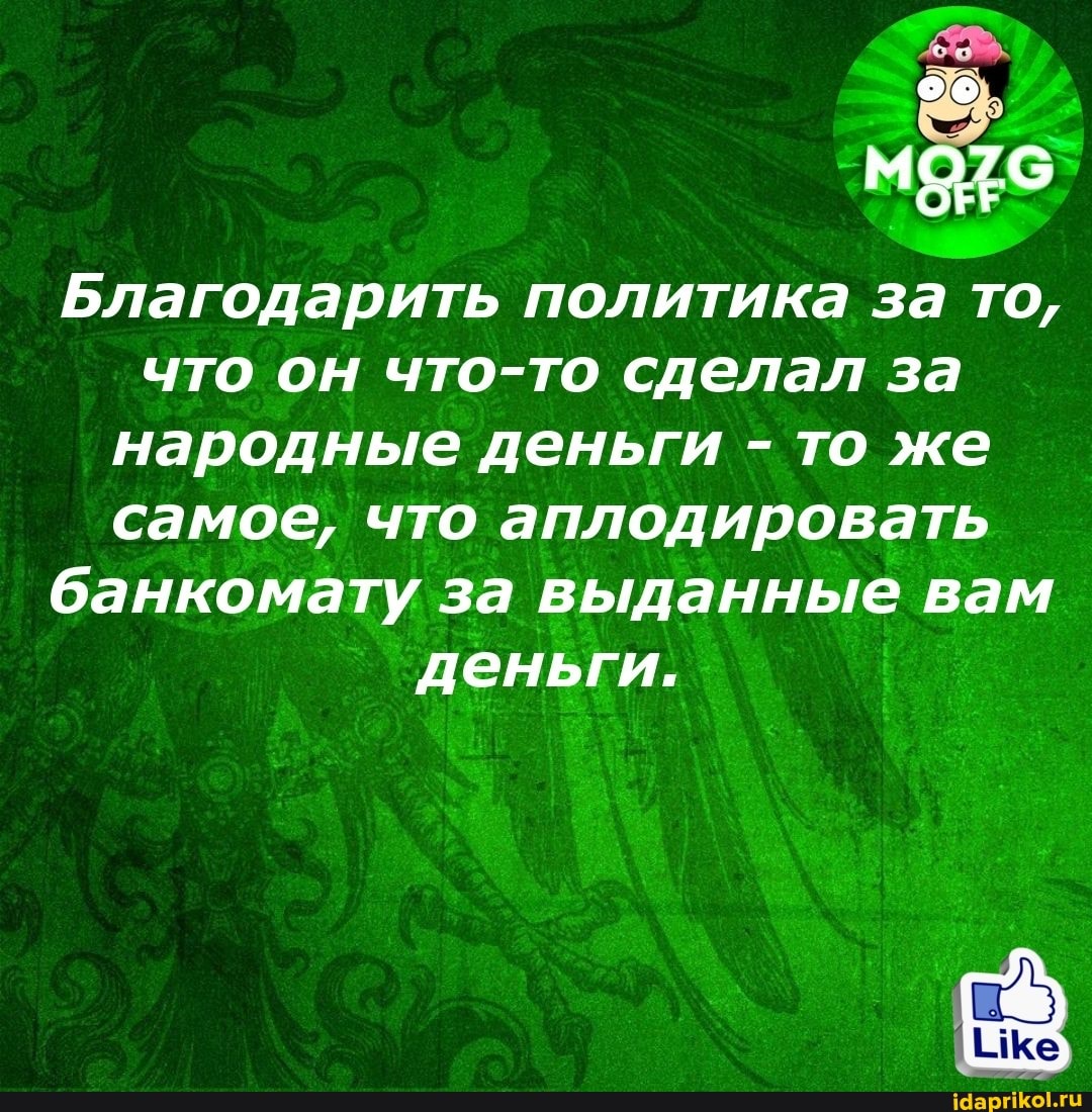 Благодарить политика за то,
что он что-то сделал за
народные деньги - то же самое, что аплодировать
банкомату за выданные вам
деньги.