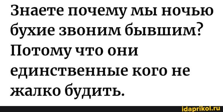 Знаете почему мы ночью бухие звоним бывшим?
Потому что они единственные кого не жалко будить.