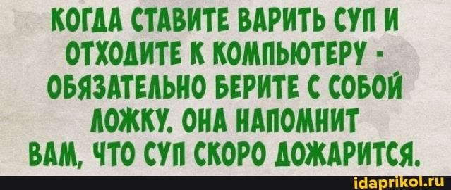 КОГДА СТАВИТЕ ВАРИТЬ СУПИ ОТХОДИТЕ К КОМПЬЮТЕРУ ОБЯЗАТЕЛЬНО БЕРИТЕ СОБОЙ АОЖКУ. ОНА НАПОМНИТ ВАМ, ЧТО СУП СКОРО ДОЖАРИТСЯ.