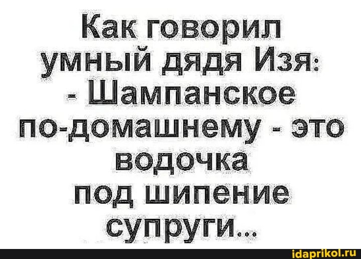 Как говорил умный дядя Изя:
- Шампанское по-домашнему - это водочка под шипение супруги...