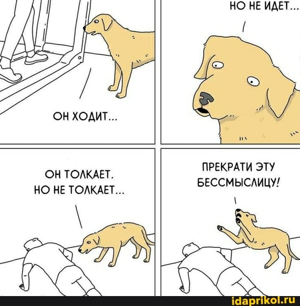 НО НЕ ИДЕТ...
ОН ХОДИТ...
ПРЕКРАТИ ЭТУ БЕССМЫСЛИЦУ!/
ОН ТОЛКАЕТ.
НО НЕ ТОЛКАЕТ...