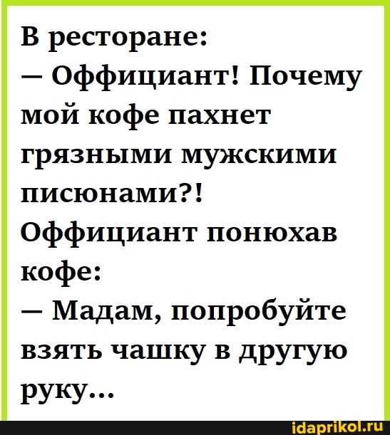 В ресторане:
- Оффициант! Почему мой кофе пахнет грязными мужскими писюнами?!
Оффициант понюхав кофе:
- Мадам, попробуйте взять чашку в другую руку...
