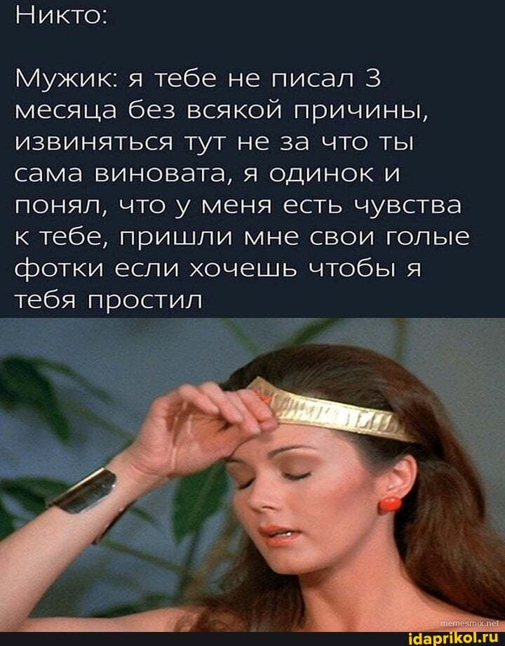 Никто:
Мужик: я тебе не писал месяца без всякой причины, извиняться тут не за что ты сама виновата, я одинок и понял, что у меня есть чувства к тебе, пришли мне свои голые фотки если хочешь чтобы я тебя простил