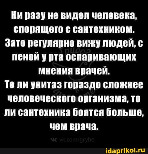 Ни разу не видел человека, спорящего с сантехником.
Зато регулярно вижу людей, с пеной у рта оспаривающих мнения врачей.
То ли унитаз гораздо сложнее человеческого организма, то ли сантехника боятся больше, чем врача.