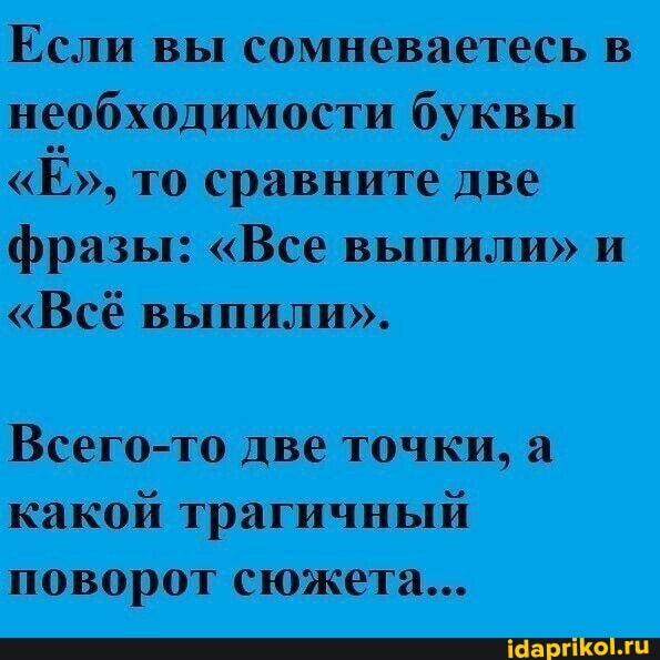 Если вы сомневаетесь в необходимости буквы
"Ё", то сравните две фразы: "Все выпили" и
"Всё выпили".
Всего-то две точки, а какой трагичный поворот сюжета...