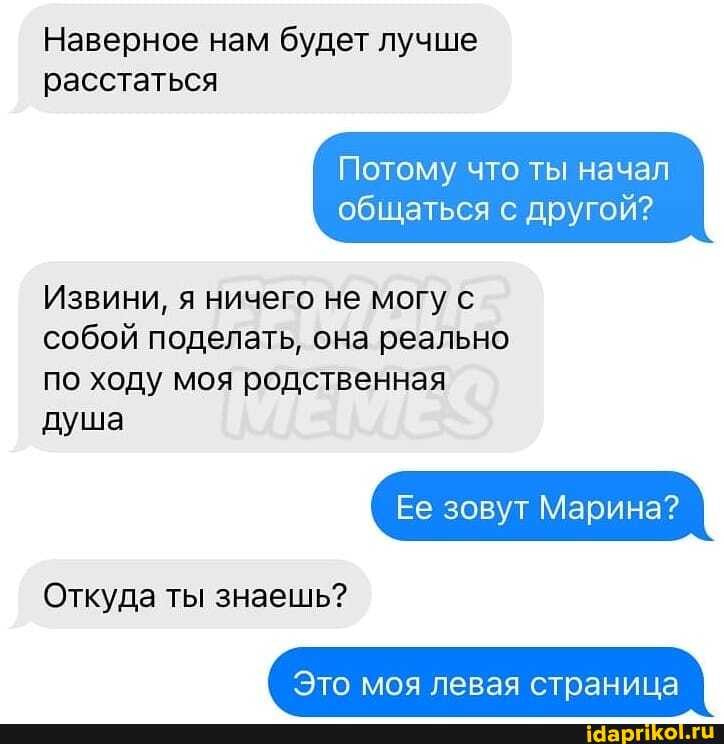 Наверное нам будет лучше расстаться
Потому что ты начал
общаться с другой?
Извини, я ничего не могу с собой поделать, она реально по ходу моя родственная
душа
Ее зовут Марина?
Откуда ты знаешь?
Это моя левая страница