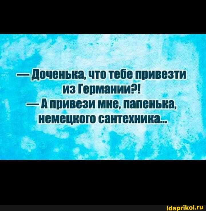 -=Доченька, что тебе привезти из Германии?!
Апривези мне, папенька, немецкого сантехника...