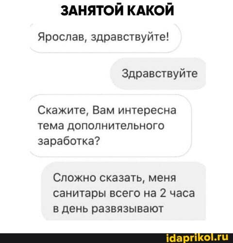 ЗАНЯТОЙ КАКОЙ
Ярослав, здравствуйте!
Здравствуйте
Скажите, Вам интересна тема дополнительного заработка?
Сложно сказать, меня санитары всего на 2 часа в день развязывают