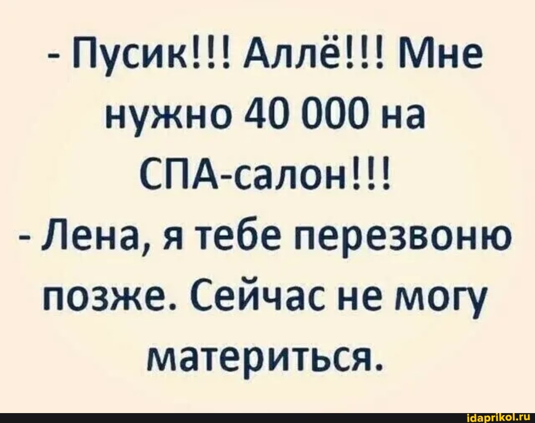 - Пусик!!! Алл Мне нужно 40 000 на
СПА-салон!!!
- Лена, я тебе перезвоню позже. Сейчас не могу материться.
