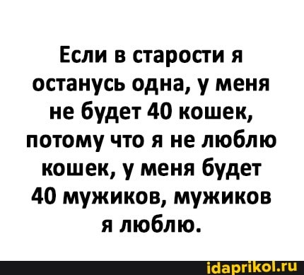 Если в старости я останусь одна, у меня не будет 40 кошек, потому что я не люблю кошек, у меня будет
40 мужиков, мужиков я люблю.