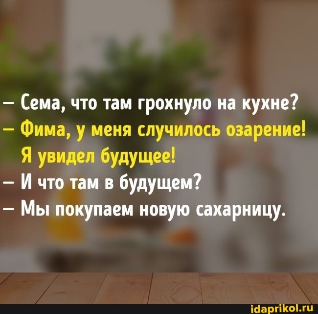 - Сема, что там грохнуло на кухне?
- Фима, у меня случилось озарение!
Я увидел будущее!
- И что там в будущем?
- Мы покупаем новую сахарницу.