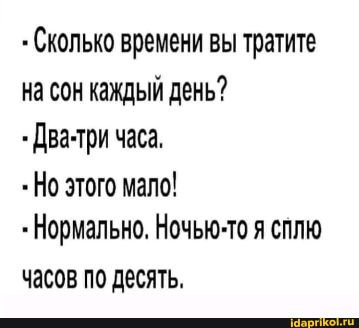 Сколько времени вы тратите на сон каждый день?
Два-три часа,
Но этого мало!
Нормально, Ночью-то я сплю часов по десять,