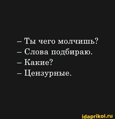 - Ты чего молчишь?
- Слова подбираю.
Какие?
- Цензурные.