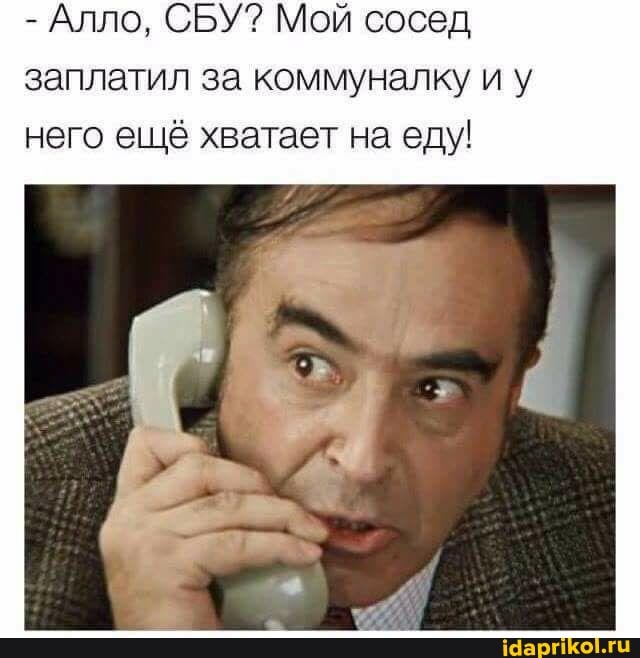 - Алло, СБУ? Мой сосед заплатил за коммуналку иу
него ещё хватает на еду!