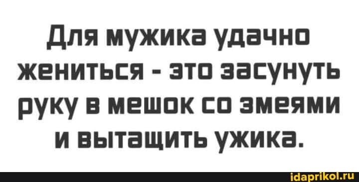 Для мужика удачно жениться - это засунуть руку в мешок со змеями
и вытащить ужика.