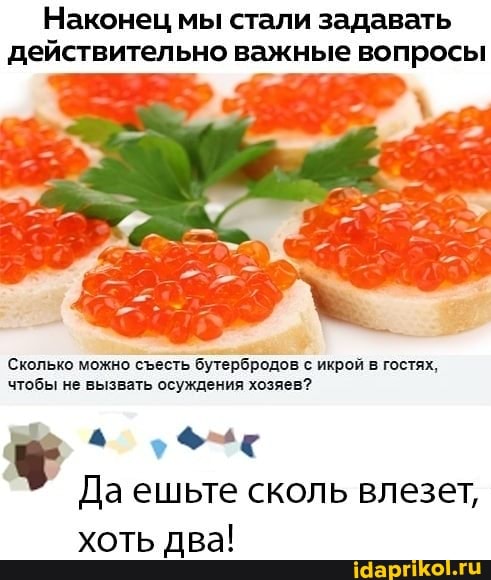 Наконец мы стали задавать действительно важные вопросы
Сколько можно сесть бутербродов с икрой в гостях, чтобы не вызвать осуждения хозяев?
Да ешьте сколь влезет, хоть два!