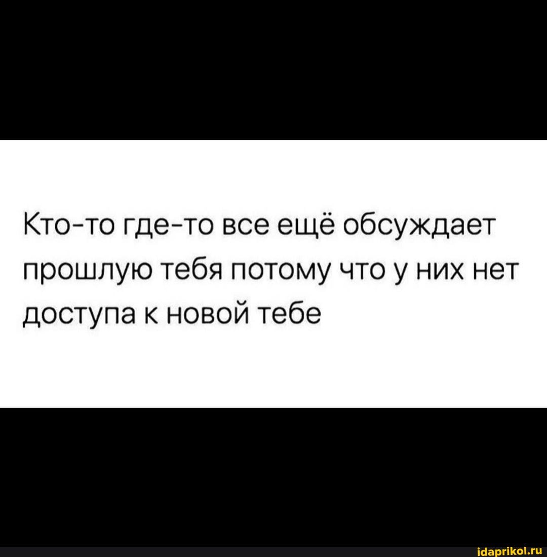 Кто-то где-то все ещё обсуждает прошлую тебя потому что у них нет
доступа к новой тебе