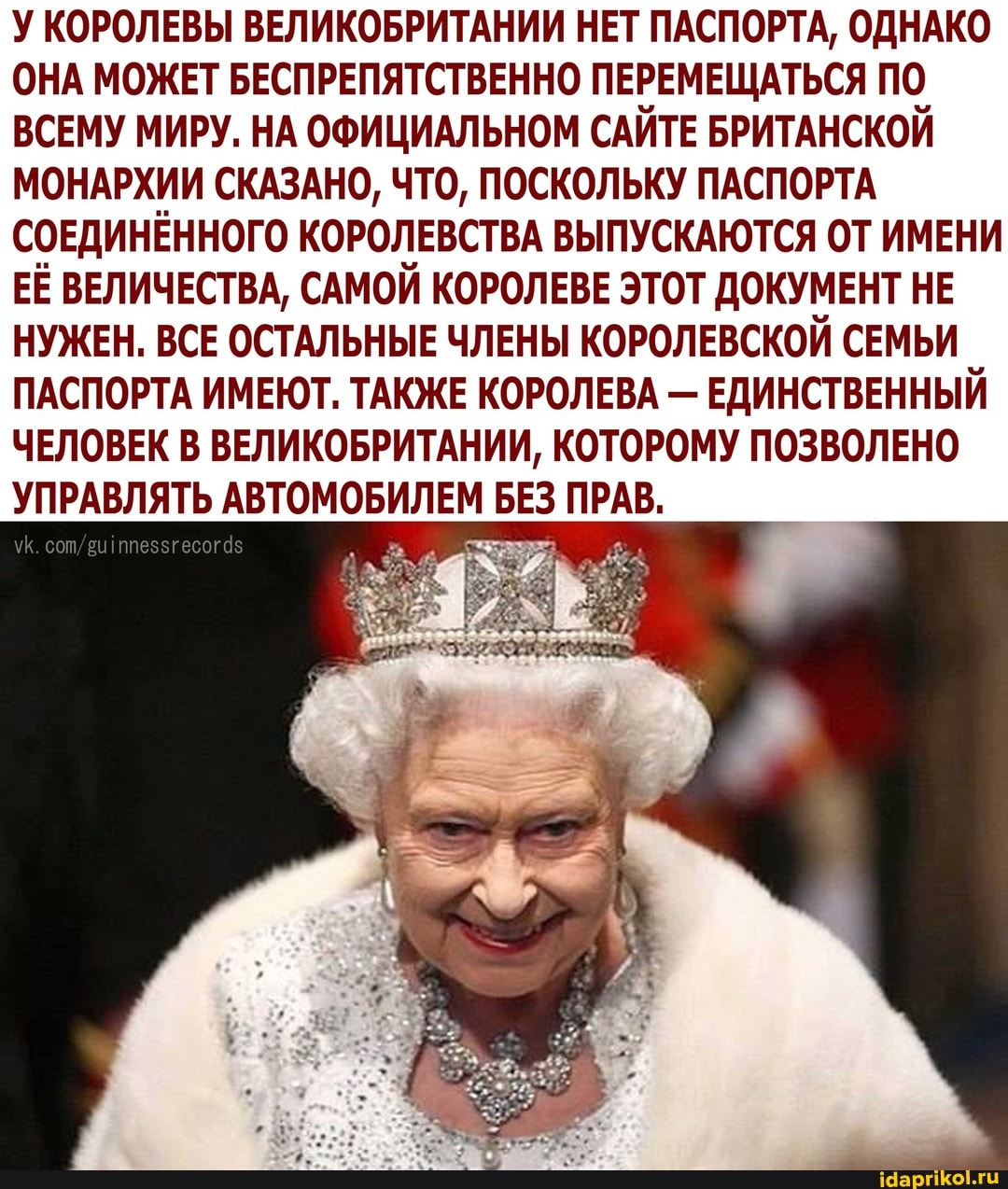 У КОРОЛЕВЫ ВЕЛИКОБРИТАНИИ НЕТ ПАСПОРТА, ОДНАКО ОНА МОЖЕТ БЕСПРЕПЯТСТВЕННО ПЕРЕМЕЩАТЬСЯ ПО ВСЕМУ МИРУ. НА ОФИЦИАЛЬНОМ САЙТЕ БРИТАНСКОЙ МОНАРХИИ СКАЗАНО, ЧТО, ПОСКОЛЬКУ ПАСПОРТА СОЕДИНЁННОГО КОРОЛЕВСТВА ВЫПУСКАЮТСЯ ОТ ИМЕНИ ЕЁ ВЕЛИЧЕСТВА, САМОЙ КОРОЛЕВЕ ЭТОТ ДОКУМЕНТ НЕ НУЖЕН. ВСЕ ОСТАЛЬНЫЕ ЧЛЕНЫ КОРОЛЕВСКОЙ СЕМЬИ ПАСПОРТА ИМЕЮТ. ТАКЖЕ КОРОЛЕВА - ЕДИНСТВЕННЫЙ ЧЕЛОВЕК В ВЕЛИКОБРИТАНИИ, КОТОРОМУ ПОЗВОЛЕНО УПРАВЛЯТЬ АВТОМОБИЛЕМ БЕЗ ПРАВ.
