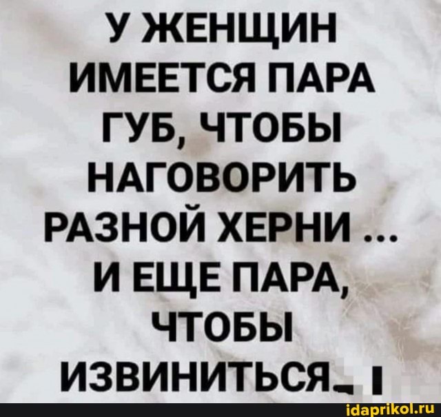 У ЖЕНЩИН ИМЕЕТСЯ ПАРА ГУБ, ЧТОБЫ НАГОВОРИТЬ РАЗНОЙ ХЕРНИ ИЕЩЕ ПАРА,
ЧТОБЫ ИЗВИНИТЬСЯ. 1
