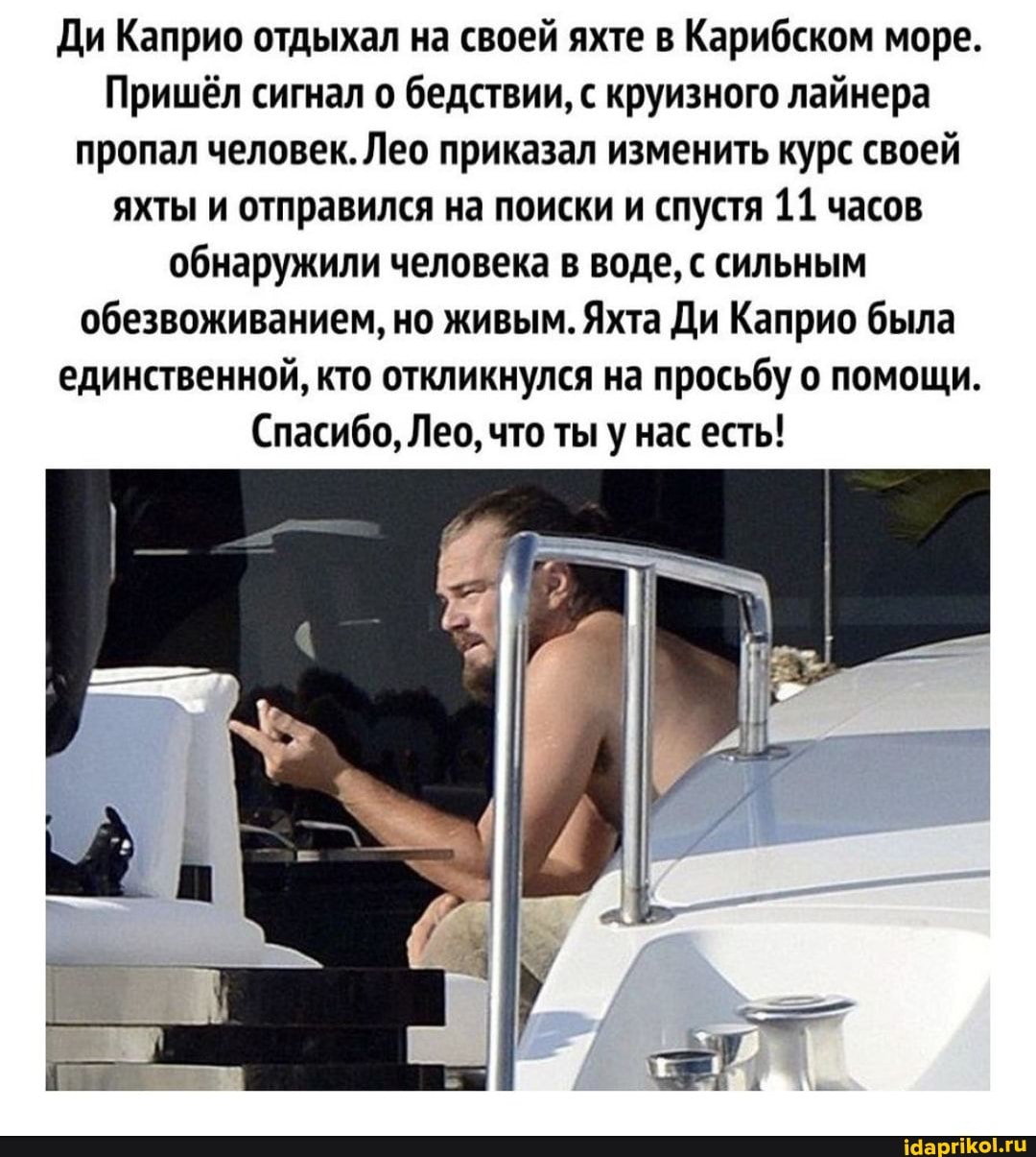 Ди Каприо отдыхал на своей яхте в Карибском море.
Пришёл сигнал о бедствии, с круизного лайнера пропал человек. Лео приказал изменить курс своей яхты и отправился на поиски и спустя 11 часов обнаружили человека в воде, с сильным обезвоживанием, но живым. Яхта Ди Каприо была единственной, кто откликнулся на просьбу о помощи.
(Спасибо, Лес, что ты у нас есть!
