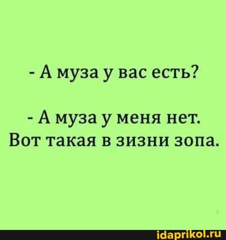 - А муза у вас есть?
- А муза у меня нет.
Вот такая в зизни зопа.