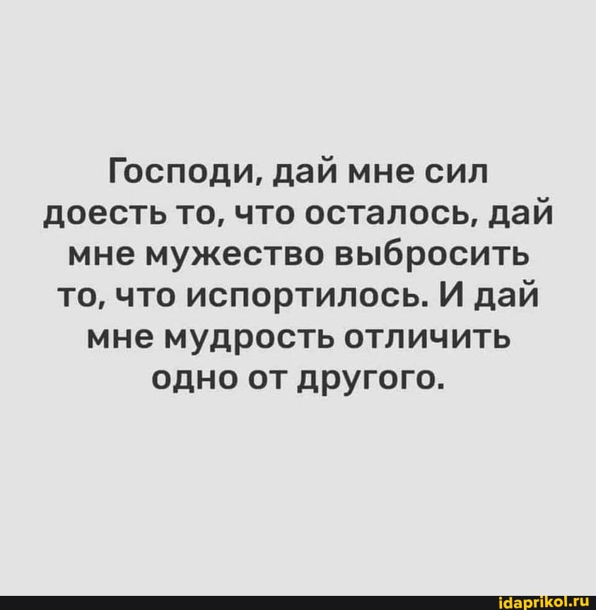 Господи, дай мне сил доесть то, что осталось, дай мне мужество выбросить то, что испортилось. И дай мне мудрость отличить одно от другого.