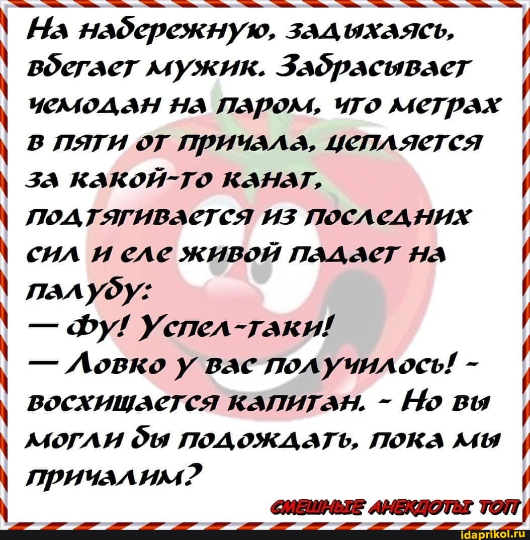 На набережную, зад ыхлясь, воегает мужик. Задрасывает чемодан на паром, ито метрах I в пяти от причала, цепляется I за какой-то канат, подтягивается из последних I сил и еле живой падает НА палубу:
- Фу! Успел-таки!
- Ловко у вас получилось! - I восхишается капиган, - Но вы могли бы ПОДОЖДАТЬ, ПОКА мы I
причллим?
СИВШНЫЕ АНЕКДОТЬ ТОТ