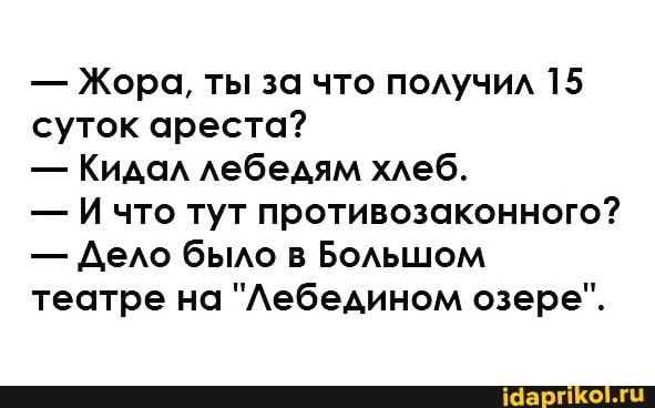 Жора, ты за что получил 15
суток ареста?
Кидал лебедям хлеб.
Ичто тут противозаконного?
Дело было в Большом
театре на "Лебедином озере".