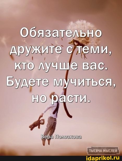 Обязательно дружите с теми, кто лучше вас.
Будете мучиться, но расти.
ТЫСЯЧА МЫСЛЕЙ