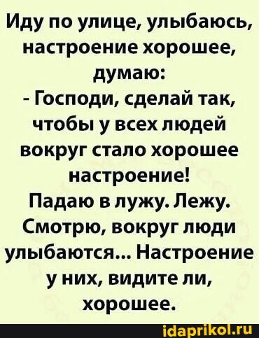 Иду по улице, улыбаюсь, настроение хорошее, думаю:
- Господи, сделай так, чтобы у всех людей вокруг стало хорошее настроение!
Падаю в лужу. Лежу.
Смотрю, вокруг люди улыбаются... Настроение уних, видите ли, хорошее.