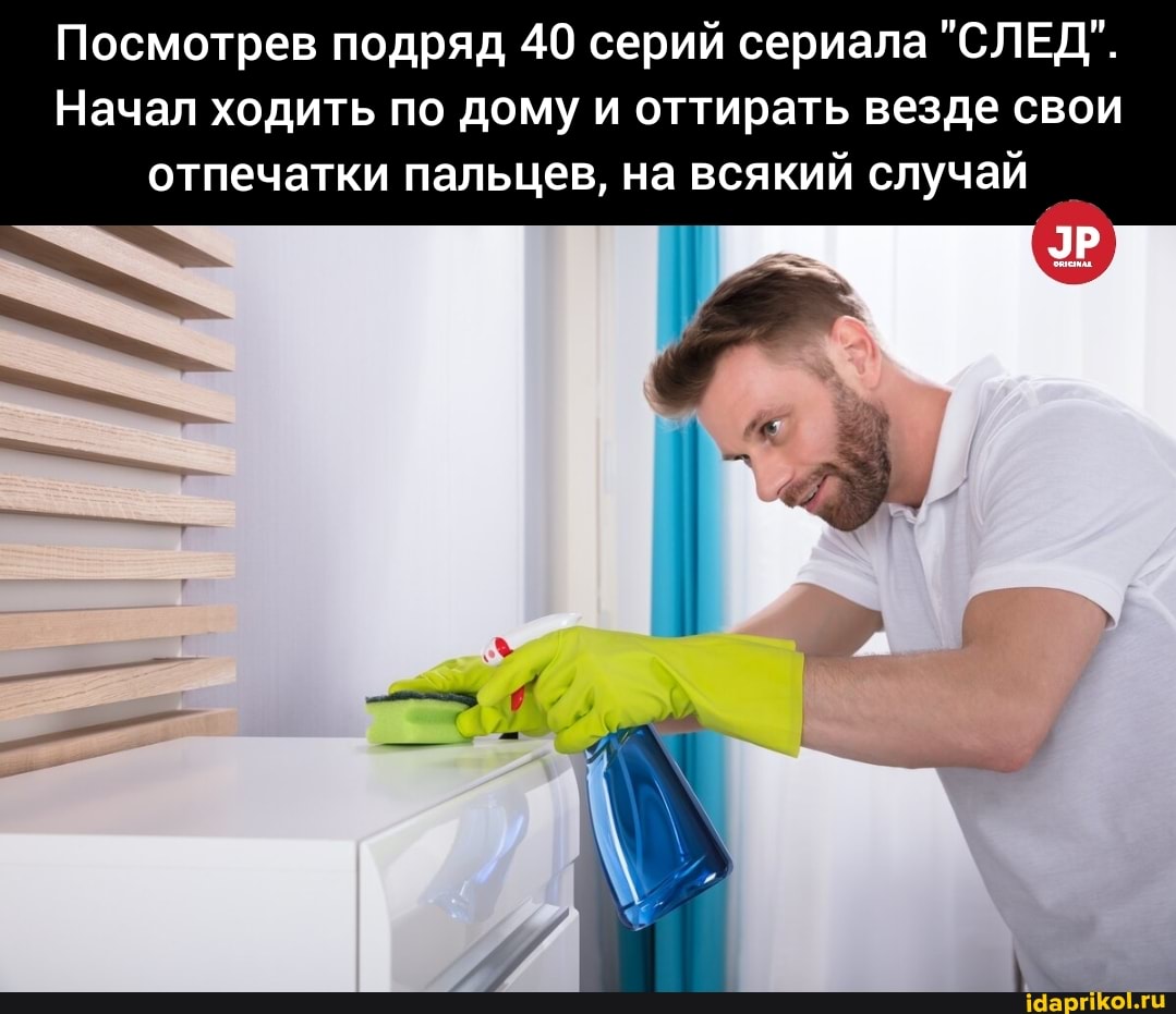 Посмотрев подряд 40 серий сериала "СЛЕД".
Начал ходить по дому и оттирать везде свои отпечатки пальцев, на всякий случай