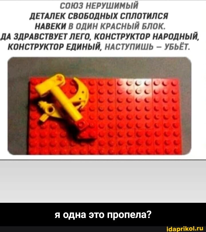С0ЮЗ НЕРУШИМЫЙ ДЕТАЛЕК СВОБОДНЫХ СПЛОТИЛСЯ НАВЕКИ В ОДИН КРАСНЫЙ БЛОК.
ДА ЗДРАВСТВУЕТ ЛЕГО, КОНСТРУКТОР НАРОДНЫЙ,
КОНСТРУКТОР ЕДИНЫЙ, НАСТУПИШЬ УБЬЁТ.
я одна это пропела? - я одна это пропела?