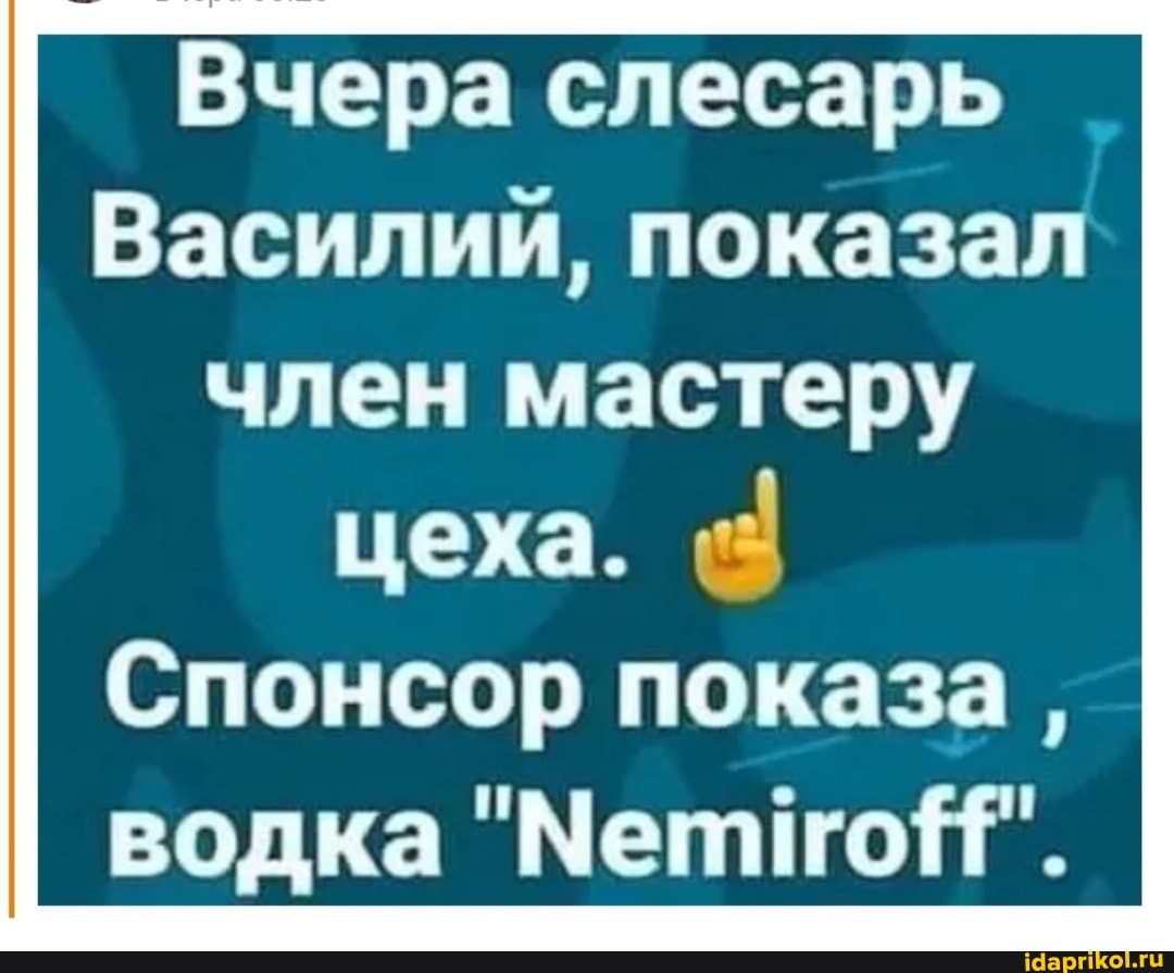 Вчера слесарь
Василий, показал член мастеру
цеха.
Спонсор показа, водка "Метио!?"'.