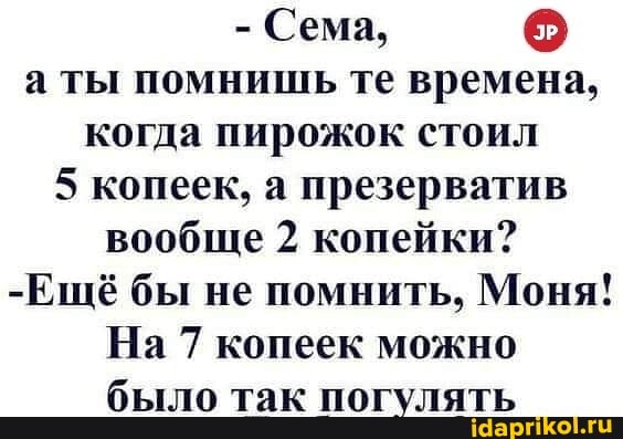 - Сема, а ты помнишь те времена, когда пирожок стоил
5 копеек, а презерватив вообще 2 копейки?
-Ещё бы не помнить, Моня!
На 7 копеек можно было так погулять