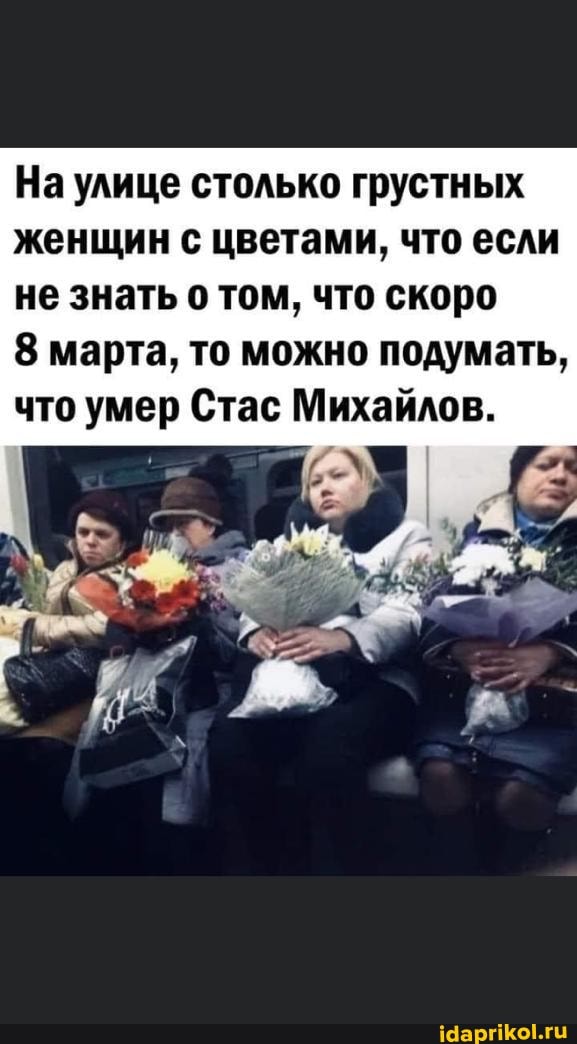 На улице столько грустных женщин с цветами, что если не знать о том, что скоро
8 марта, то можно подумать, что умер Стас Михайлов.