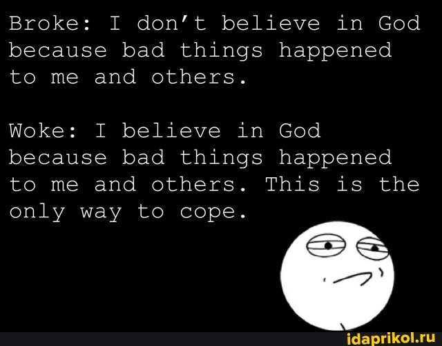 Broke: I don't believe in God because bad things happened to me and others.
Woke: I believe in God because bad things happened to me and others. This is the only way to cope.
