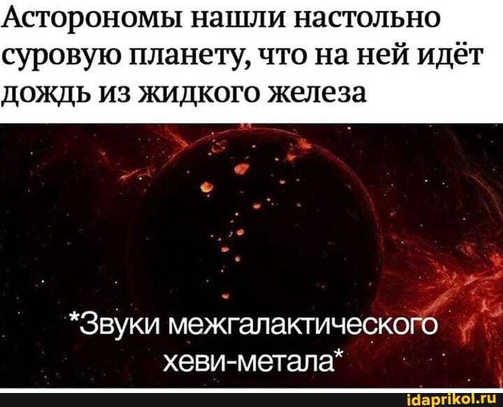 Асторономы нашли настольно
суровую планету, что на ней идёт
дождь из жидкого железа
Е
й
*Звуки межгалактического Ы