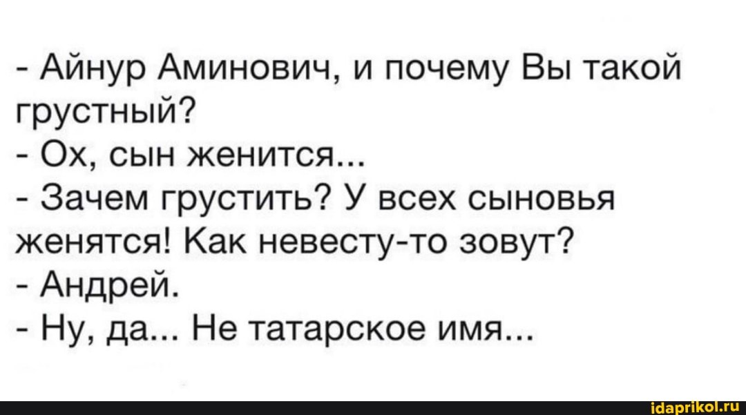 - Айнур Аминович, и почему Вы такой грустный?
- Ох, сын женится...
- Зачем грустить? У всех сыновья женятся! Как невесту-то зовут?
- Андрей.
- Ну, да... Не татарское имя...
