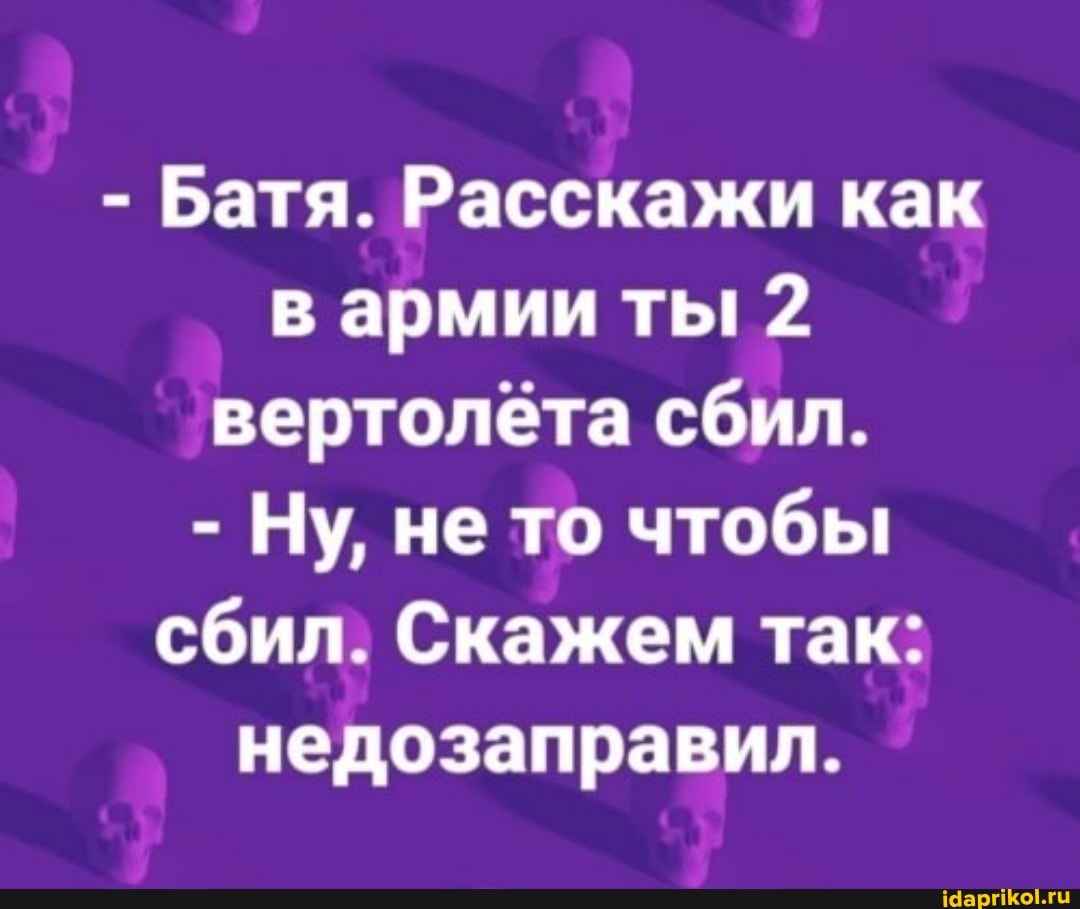 - Батя. Расскажи как в армии ты 2 вертолёта сбил.
- Ну, не то чтобы сбил. Скажем так: недозаправил.